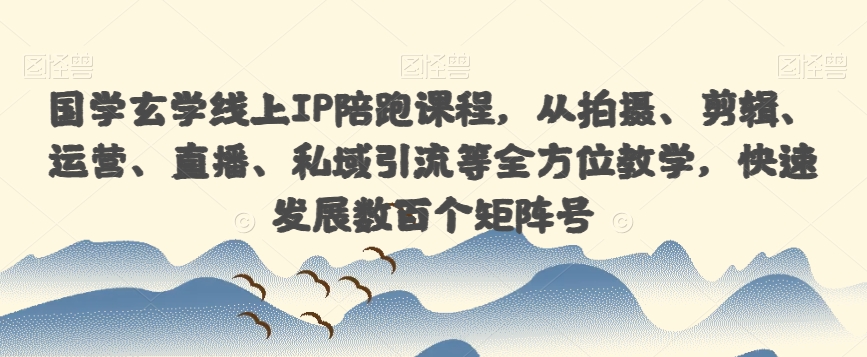 国学玄学线上IP陪跑课程，从拍摄、剪辑、运营、直播、私域引流等全方位教学，快速发展数百个矩阵号-火山资源库