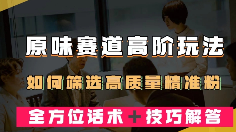 短视频原味赛道高阶玩法，如何筛选高质量精准粉？全方位话术＋技巧解答【揭秘】-火山资源库
