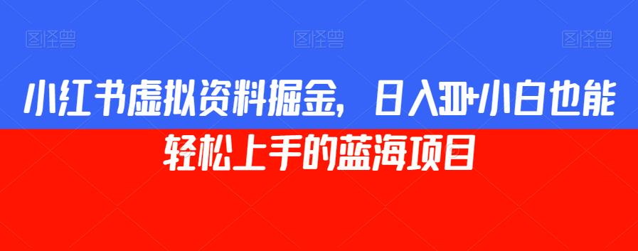 小红书虚拟资料掘金，日入300+小白也能轻松上手的蓝海项目【揭秘】-火山资源库
