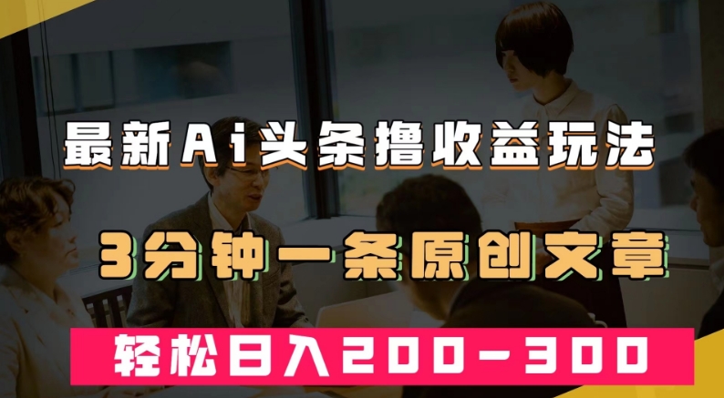 最新AI头条撸收益热门领域玩法，3分钟一条原创文章，轻松日入200-300＋-火山资源库
