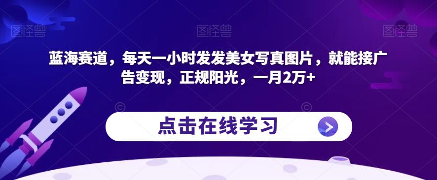 蓝海赛道，每天一小时发发美女写真图片，就能接广告变现，正规阳光，一月2万+【揭秘】-火山资源库