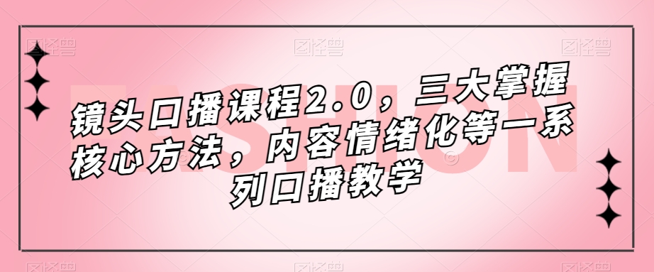 镜头口播课程2.0，三大掌握核心方法，内容情绪化等一系列口播教学-火山资源库