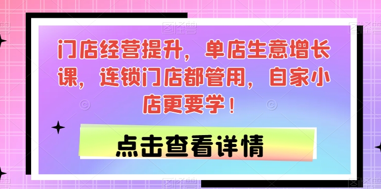 门店经营提升，单店生意增长课，连锁门店都管用，自家小店更要学！-火山资源库
