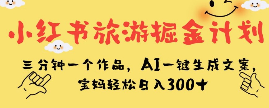 小红书旅游掘金计划，三分钟一个作品，AI一键生成文案，宝妈轻松日入300+【揭秘】-火山资源库