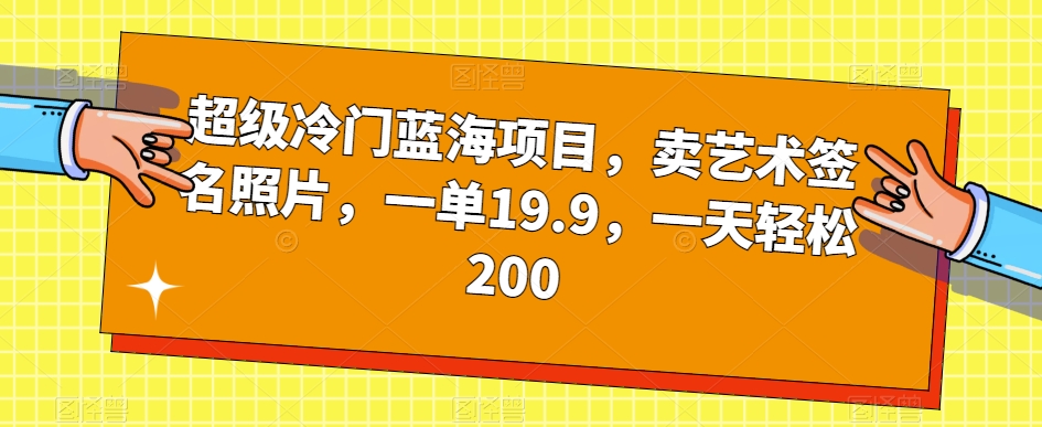 超级冷门蓝海项目，卖艺术签名照片，一单19.9，一天轻松200-火山资源库