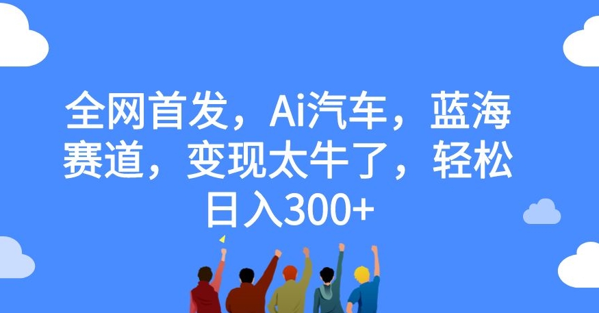 全网首发，Ai汽车，蓝海赛道，变现太牛了，轻松日入300+【揭秘】-火山资源库