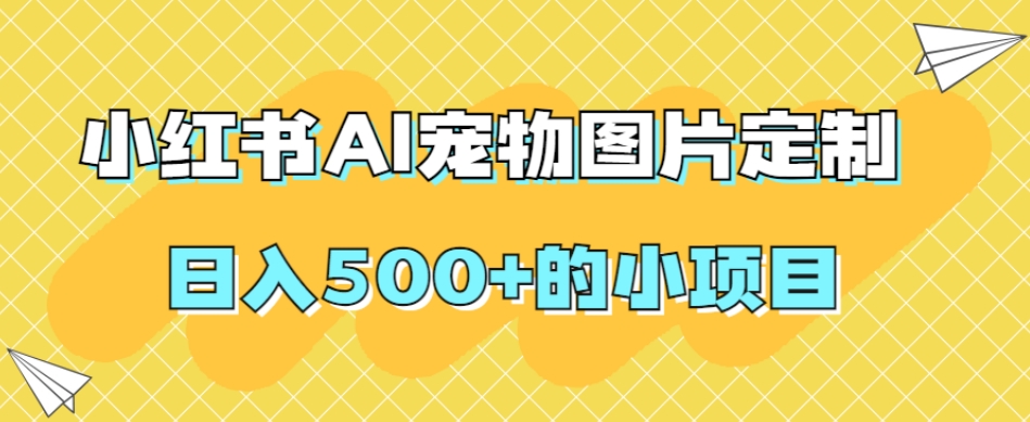 小红书AI宠物图片定制，日入500+的小项目-火山资源库