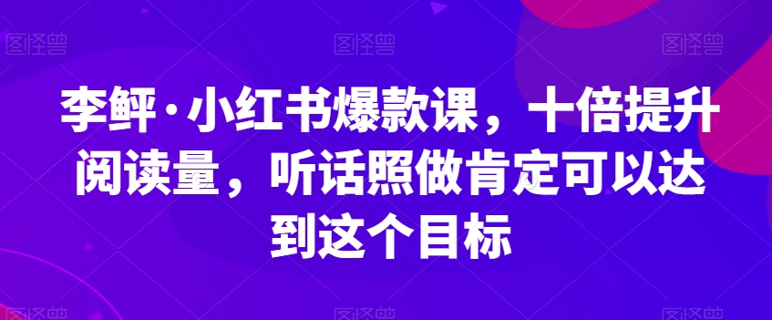 李鲆·小红书爆款课，十倍提升阅读量，听话照做肯定可以达到这个目标-火山资源库