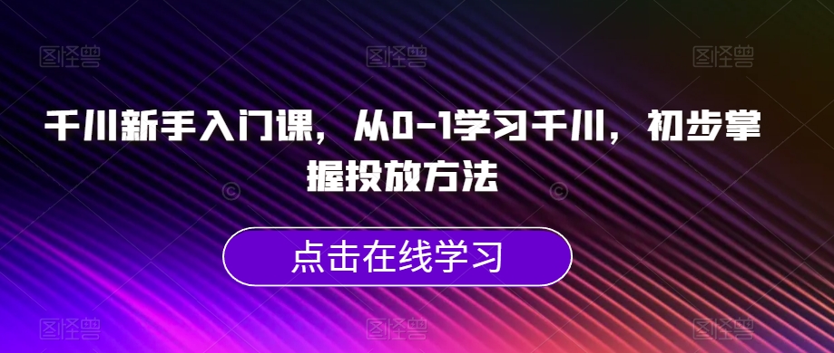 千川新手入门课，从0-1学习千川，初步掌握投放方法-火山资源库