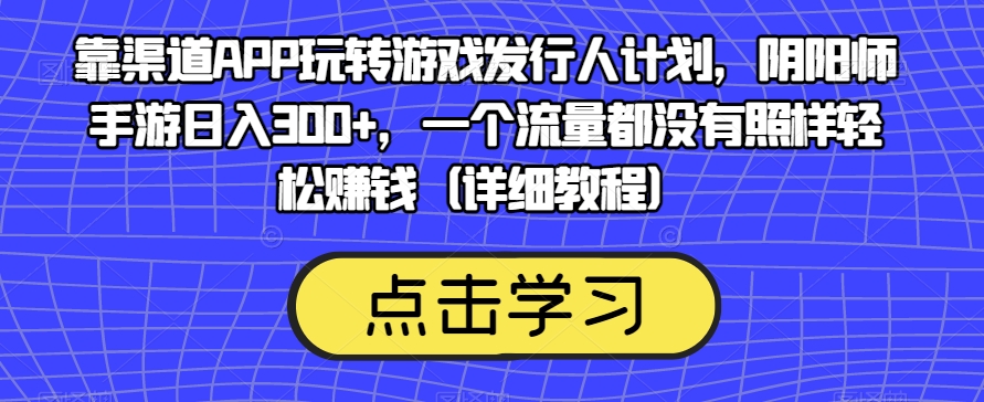 靠渠道APP玩转游戏发行人计划，阴阳师手游日入300+，一个流量都没有照样轻松赚钱（详细教程）-火山资源库