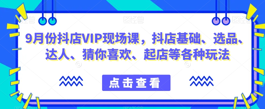 9月份抖店VIP现场课，抖音小店基础、选品、达人、猜你喜欢、起店等各种玩法-火山资源库