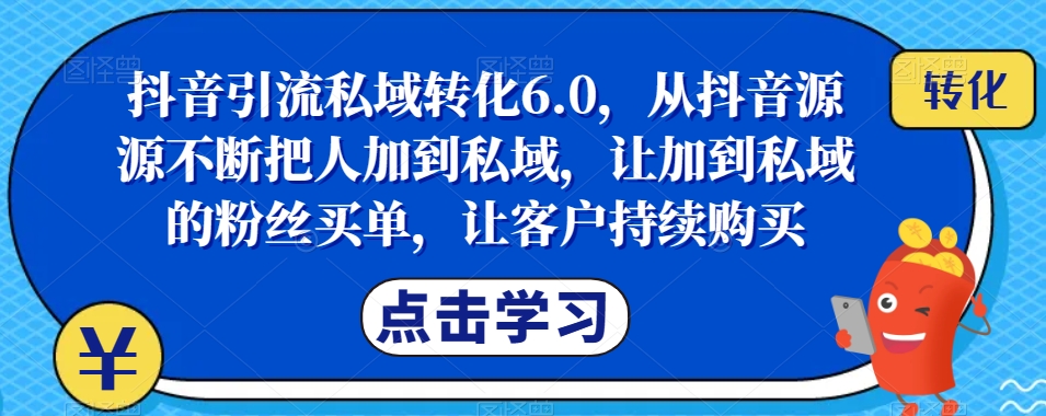 抖音引流私域转化6.0，从抖音源源不断把人加到私域，让加到私域的粉丝买单，让客户持续购买-火山资源库