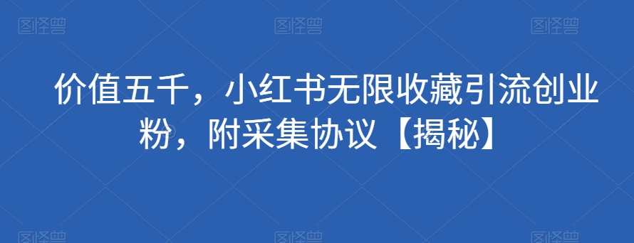 价值五千，小红书无限收藏引流创业粉，附采集协议【揭秘】-火山资源库