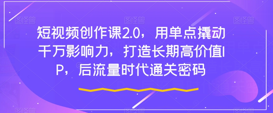 短视频创作课2.0，用单点撬动千万影响力，打造长期高价值IP，后流量时代通关密码-火山资源库