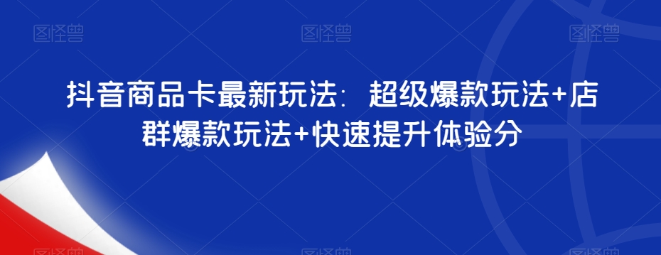 抖音商品卡最新玩法：超级爆款玩法+店群爆款玩法+快速提升体验分-火山资源库