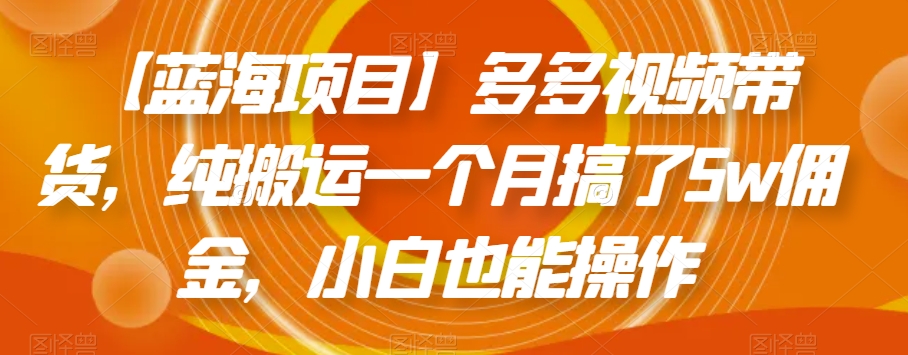 【蓝海项目】多多视频带货，纯搬运一个月搞了5w佣金，小白也能操作【揭秘】-火山资源库