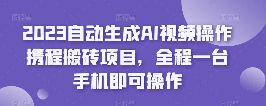 2023自动生成AI视频操作携程搬砖项目，全程一台手机即可操作-火山资源库