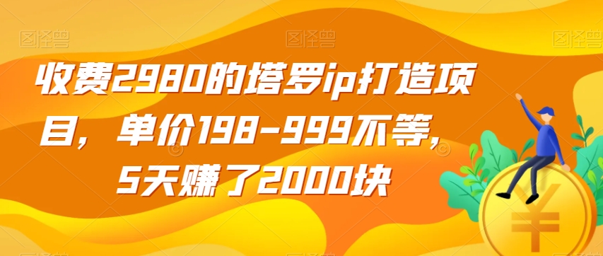 收费2980的塔罗ip打造项目，单价198-999不等，5天赚了2000块【揭秘】-火山资源库
