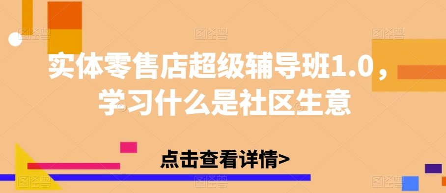 实体零售店超级辅导班1.0，学习什么是社区生意-火山资源库
