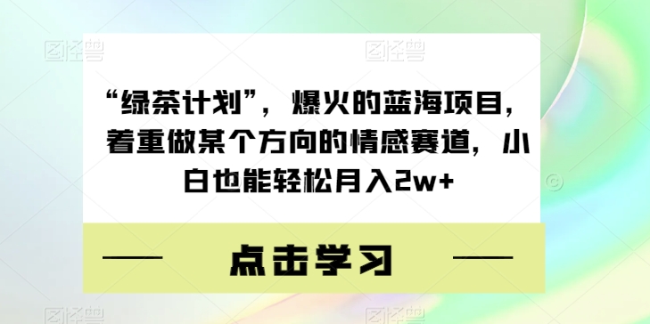 “绿茶计划”，爆火的蓝海项目，着重做某个方向的情感赛道，小白也能轻松月入2w+【揭秘】-火山资源库