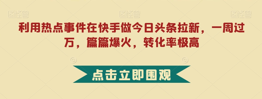 利用热点事件在快手做今日头条拉新，一周过万，篇篇爆火，转化率极高【揭秘】-火山资源库