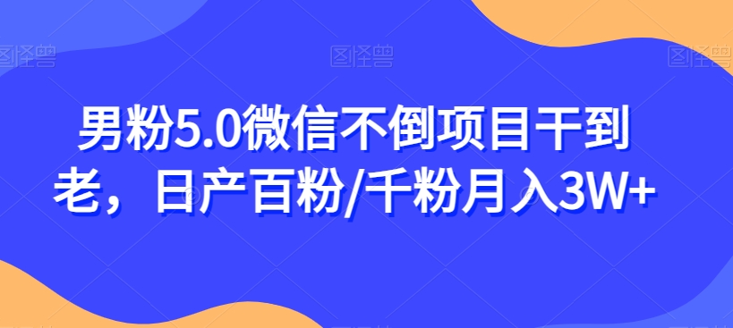 男粉5.0微信不倒项目干到老，日产百粉/千粉月入3W+【揭秘】-火山资源库
