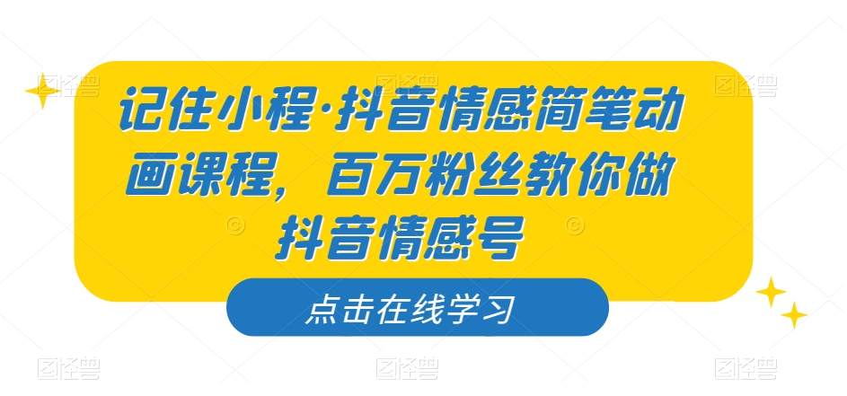 记住小程·抖音情感简笔动画课程，百万粉丝教你做抖音情感号-火山资源库