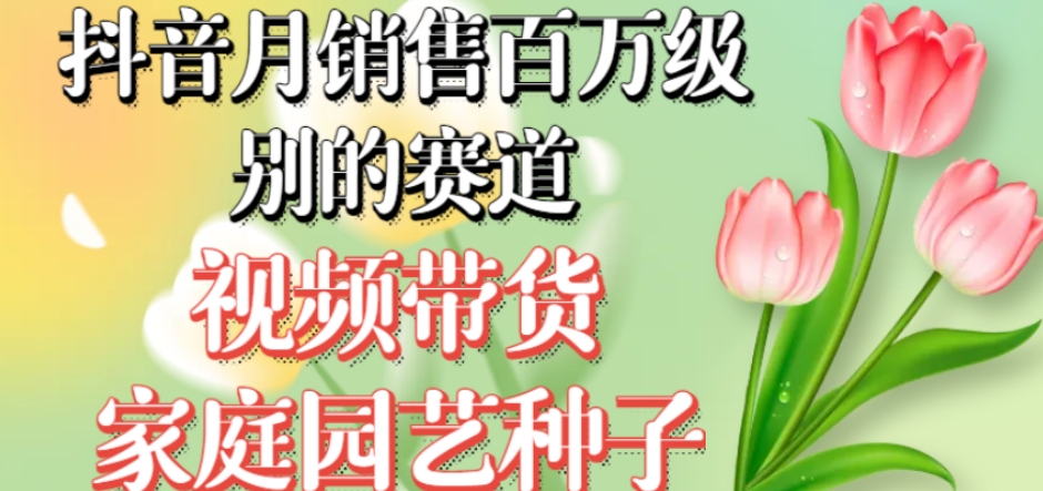 抖音月销售百万级别的赛道，视频带货家庭园艺种子，无需实拍小白可做-火山资源库