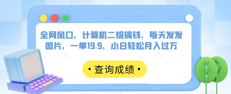 全网风口，计算机二级搞钱，每天发发图片，一单19.9，小白轻松月入过万【揭秘】-火山资源库