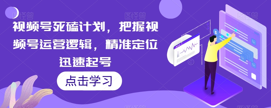 视频号死磕计划，把握视频号运营逻辑，精准定位迅速起号-火山资源库