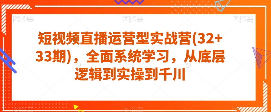 短视频直播运营型实战营(32+33期)，全面系统学习，从底层逻辑到实操到千川-火山资源库