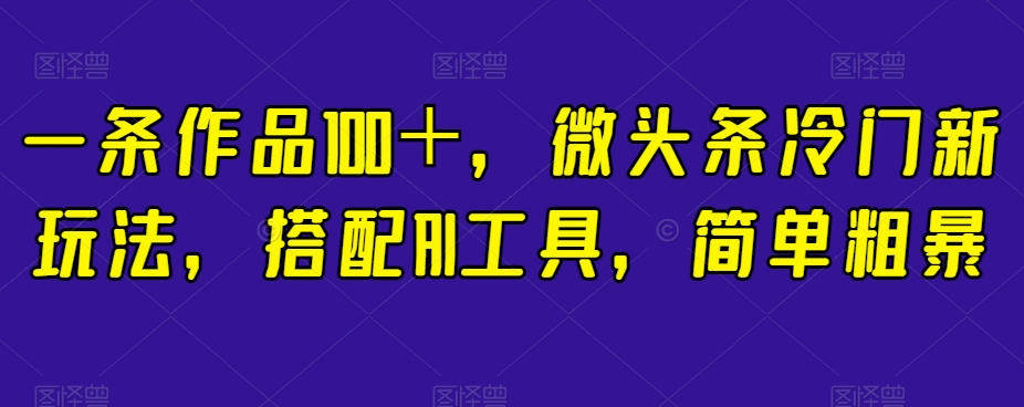 一条作品100＋，微头条冷门新玩法，搭配AI工具，简单粗暴【揭秘】-火山资源库