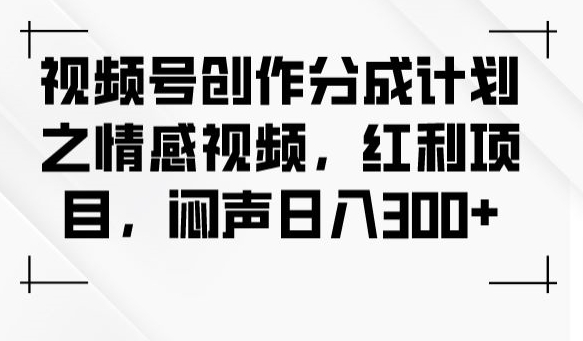 视频号创作分成计划之情感视频，红利项目，闷声日入300+-火山资源库