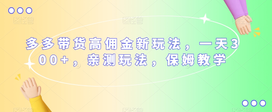 多多带货高佣金新玩法，一天300+，亲测玩法，保姆教学-火山资源库