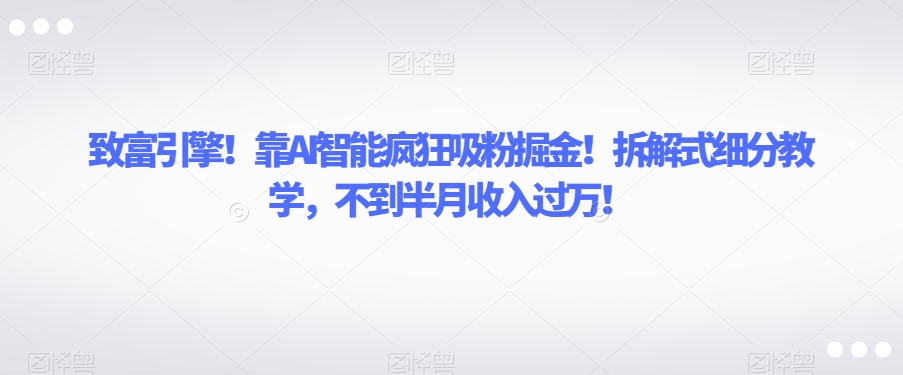 致富引擎！靠AI智能疯狂吸粉掘金！拆解式细分教学，不到半月收入过万【揭秘】-火山资源库