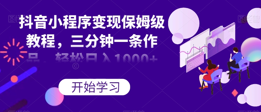 抖音小程序变现保姆级教程，三分钟一条作品，轻松日入1000+【揭秘】-火山资源库