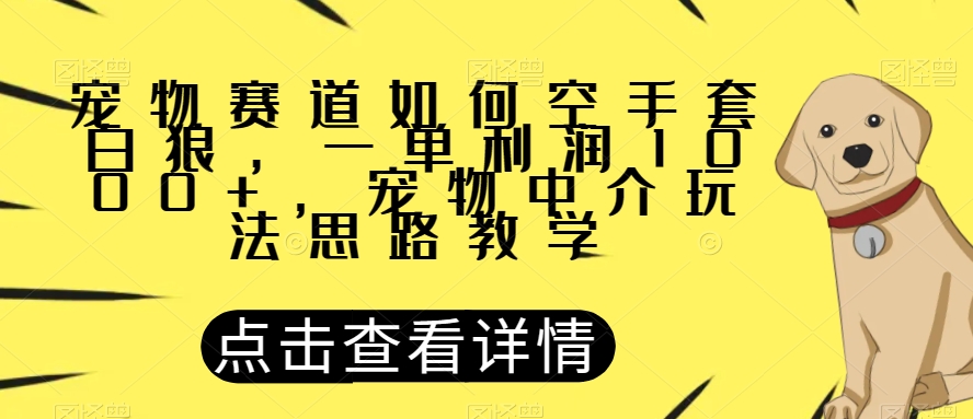 宠物赛道如何空手套白狼，一单利润1000+，宠物中介玩法思路教学【揭秘】-火山资源库