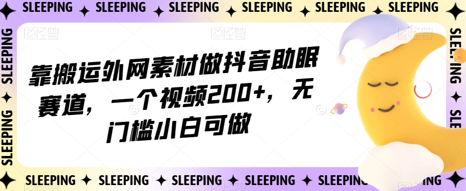 靠搬运外网素材做抖音助眠赛道，一个视频200+，无门槛小白可做【揭秘】-火山资源库