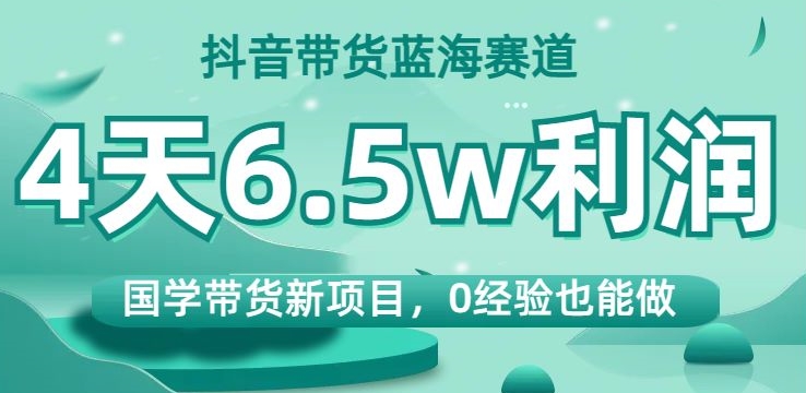 抖音带货蓝海赛道，国学带货新项目，0经验也能做，4天6.5w利润【揭秘】-火山资源库