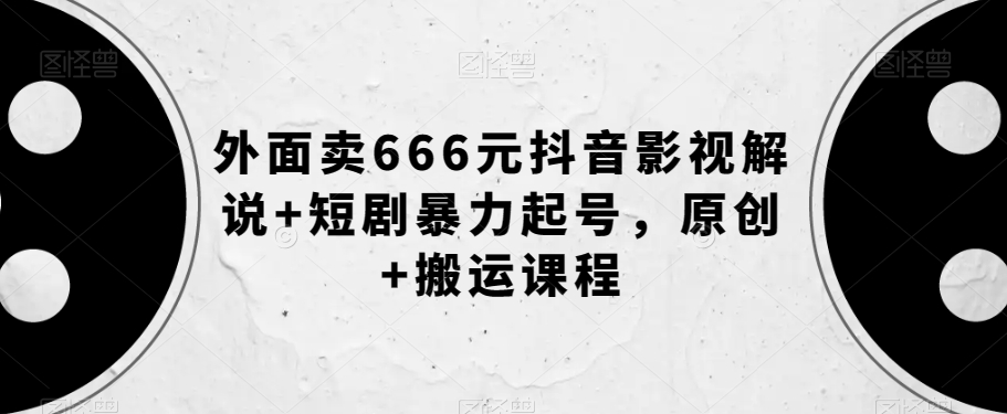 外面卖666元抖音影视解说+短剧暴力起号，原创+搬运课程-火山资源库