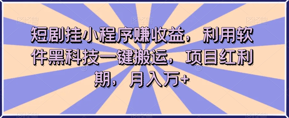 短剧挂小程序赚收益，利用软件黑科技一键搬运，项目红利期，月入万+【揭秘】-火山资源库