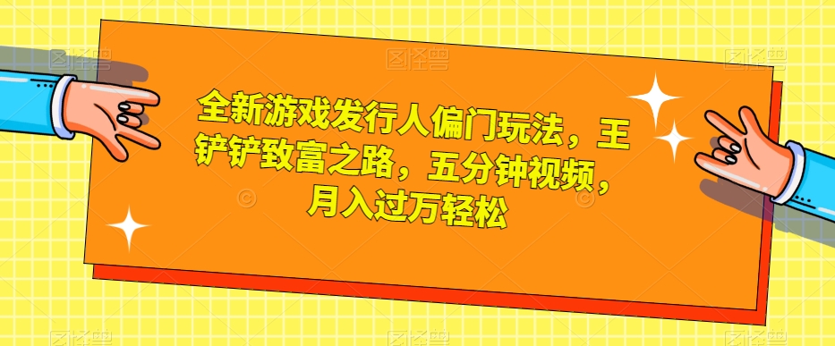 全新游戏发行人偏门玩法，王铲铲致富之路，五分钟视频，月入过万轻松【揭秘】-火山资源库