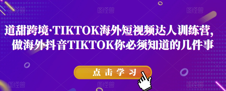 道甜跨境·TIKTOK海外短视频达人训练营，做海外抖音TIKTOK你必须知道的几件事-火山资源库