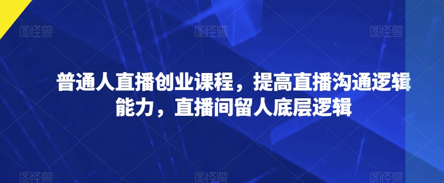 普通人直播创业课程，提高直播沟通逻辑能力，直播间留人底层逻辑-火山资源库