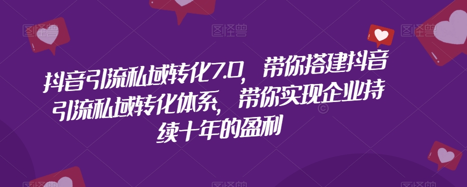抖音引流私域转化7.0，带你搭建抖音引流私域转化体系，带你实现企业持续十年的盈利-火山资源库