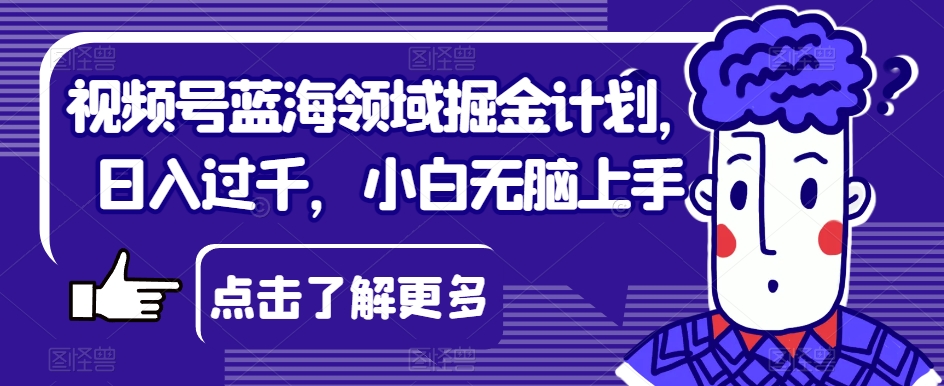视频号蓝海领域掘金计划，日入过千，小白无脑上手【揭秘】-火山资源库