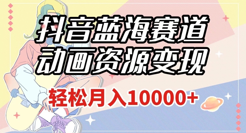 抖音蓝海赛道，动画资源变现，做的人少，轻松月入1w+（附1027G素材）【揭秘】-火山资源库