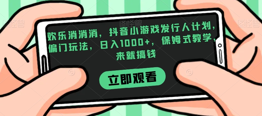 欢乐消消消，抖音小游戏发行人计划，偏门玩法，日入1000+，保姆式教学，来就搞钱-火山资源库
