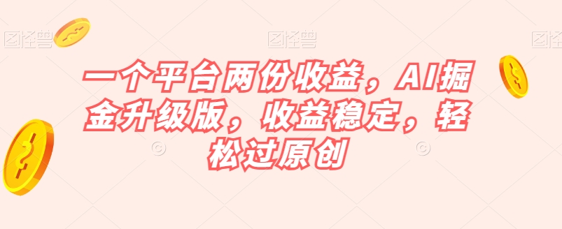 一个平台两份收益，AI掘金升级版，收益稳定，轻松过原创【揭秘】-火山资源库