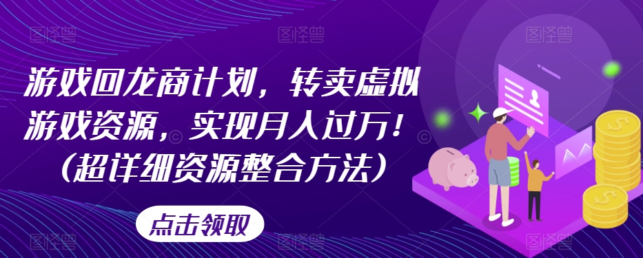 游戏回龙商计划，转卖虚拟游戏资源，实现月入过万！(超详细资源整合方法)-火山资源库